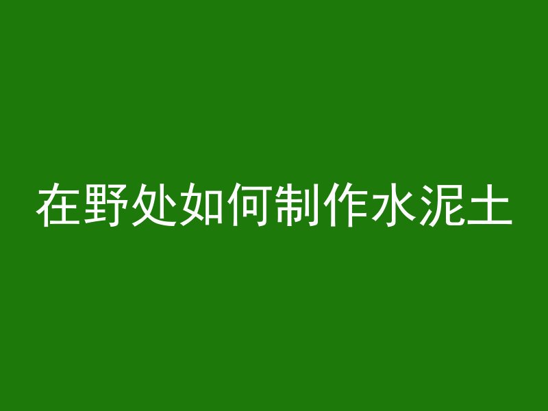 在野处如何制作水泥土