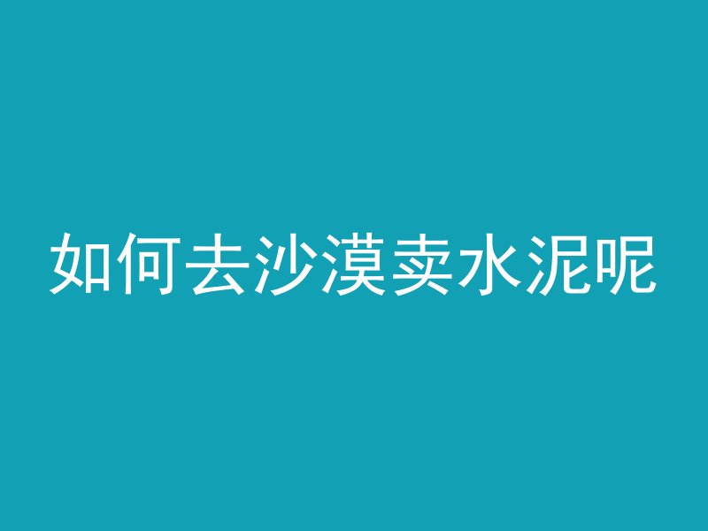 如何去沙漠卖水泥呢