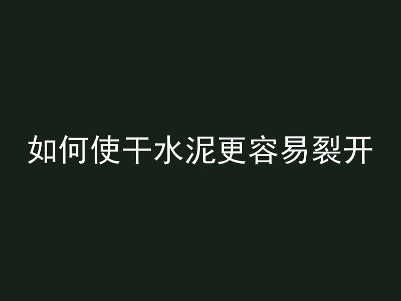 如何使干水泥更容易裂开