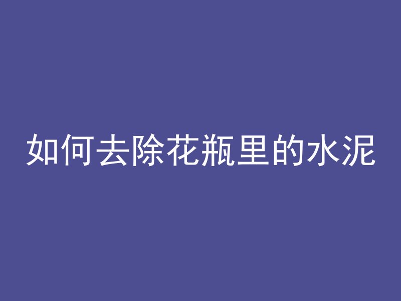 如何去除花瓶里的水泥