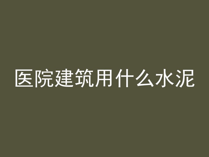 医院建筑用什么水泥