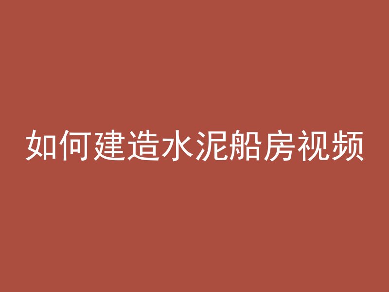 如何建造水泥船房视频