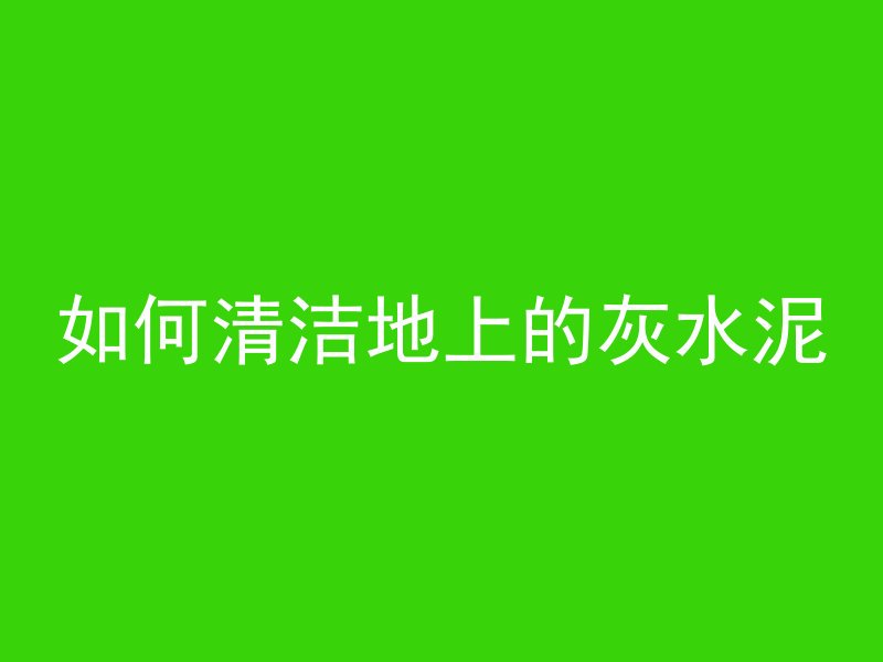 如何清洁地上的灰水泥