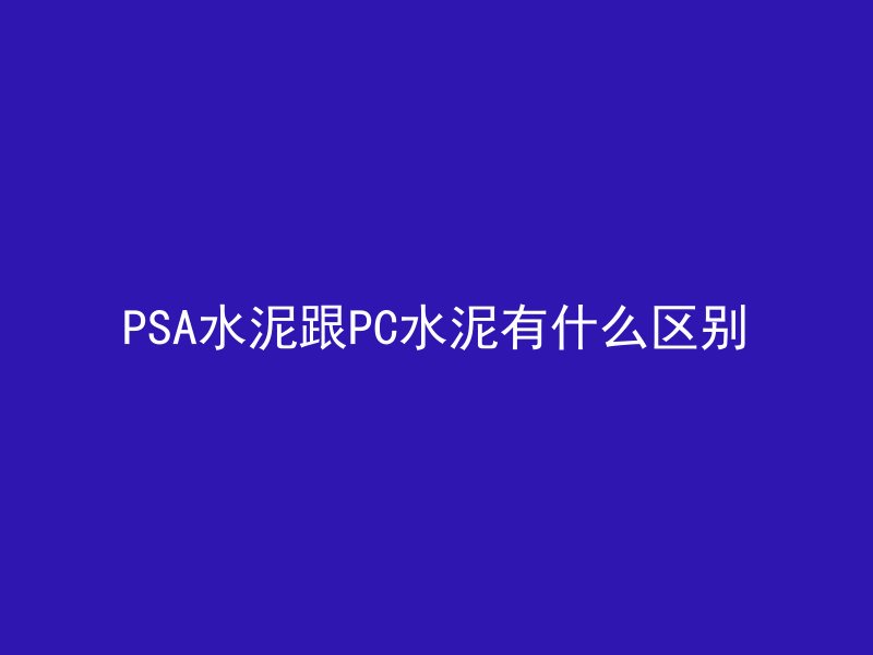 PSA水泥跟PC水泥有什么区别