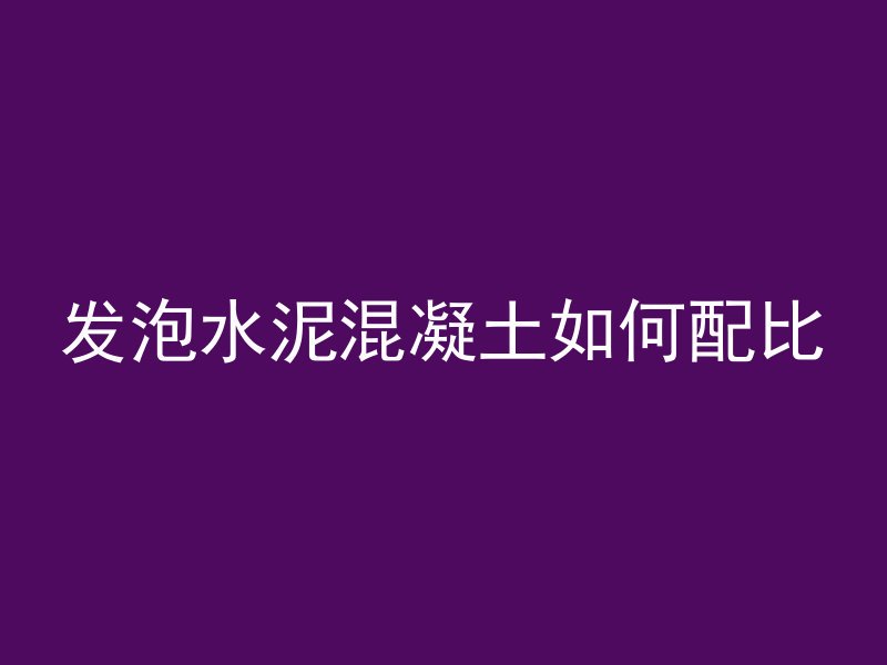 发泡水泥混凝土如何配比