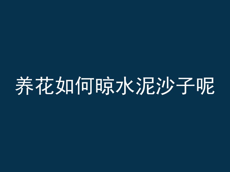 养花如何晾水泥沙子呢