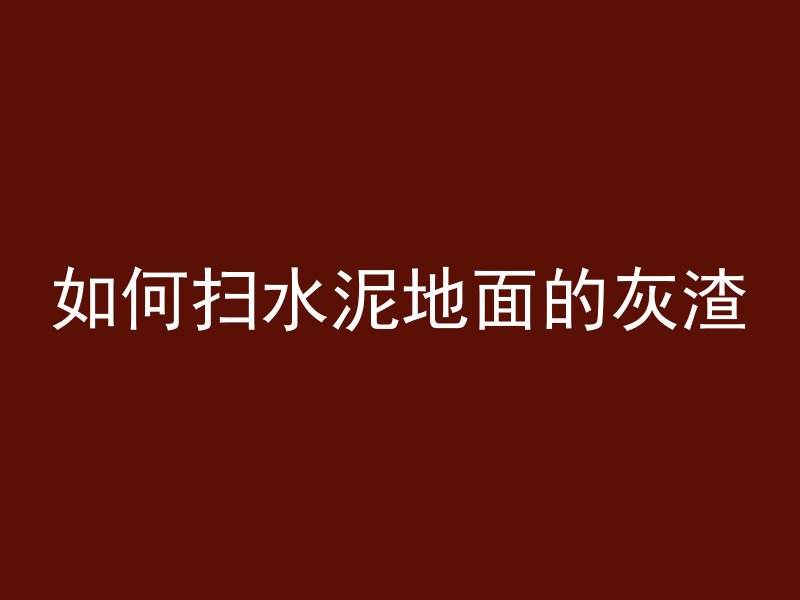 如何扫水泥地面的灰渣