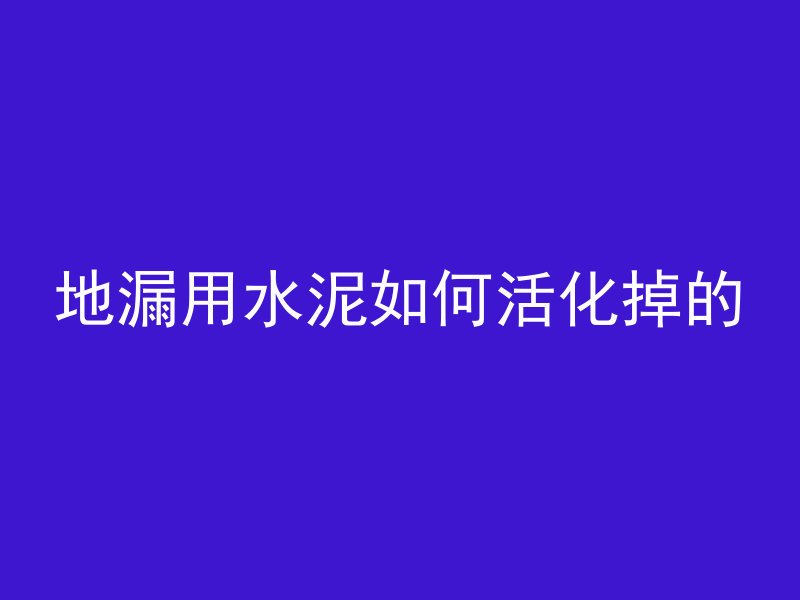 地漏用水泥如何活化掉的