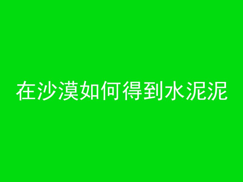 在沙漠如何得到水泥泥