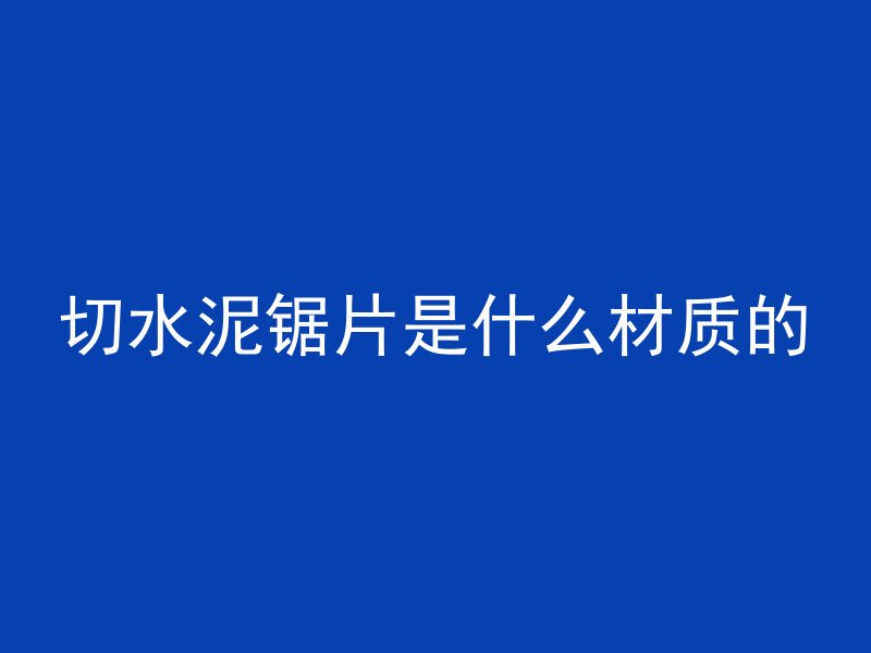 切水泥锯片是什么材质的