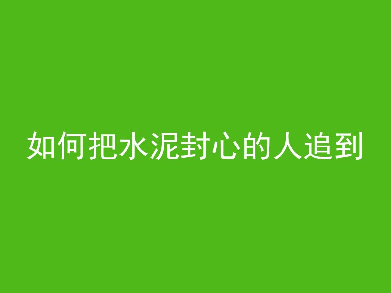 如何把水泥封心的人追到