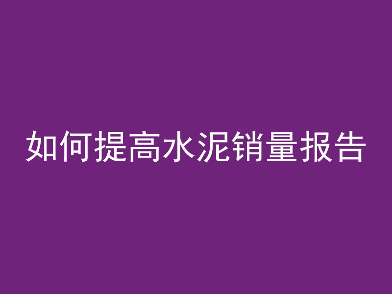 如何提高水泥销量报告