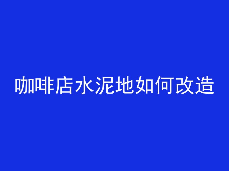 咖啡店水泥地如何改造