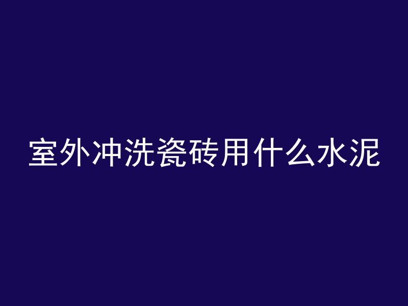 室外冲洗瓷砖用什么水泥