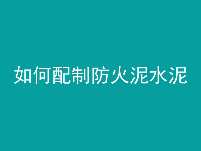 如何配制防火泥水泥