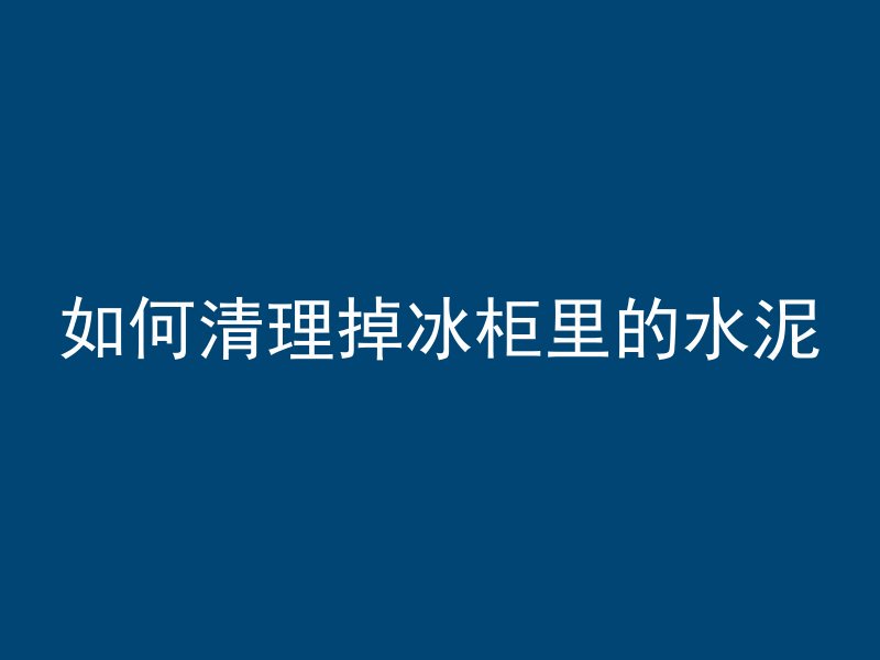 如何清理掉冰柜里的水泥