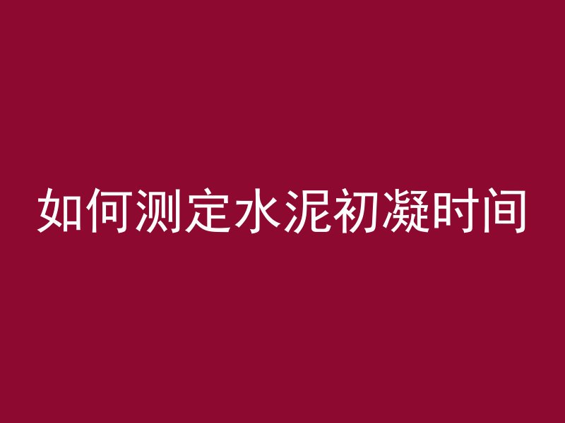 如何测定水泥初凝时间