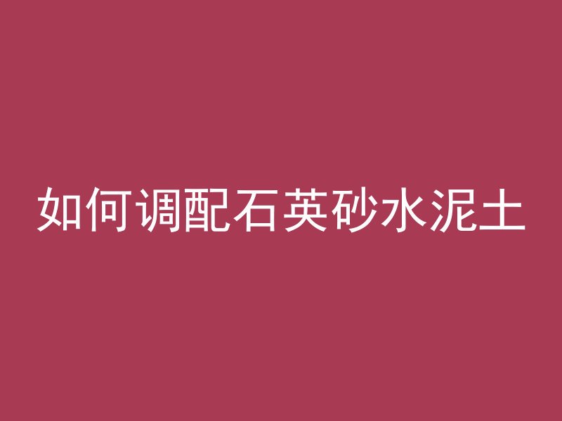 如何调配石英砂水泥土