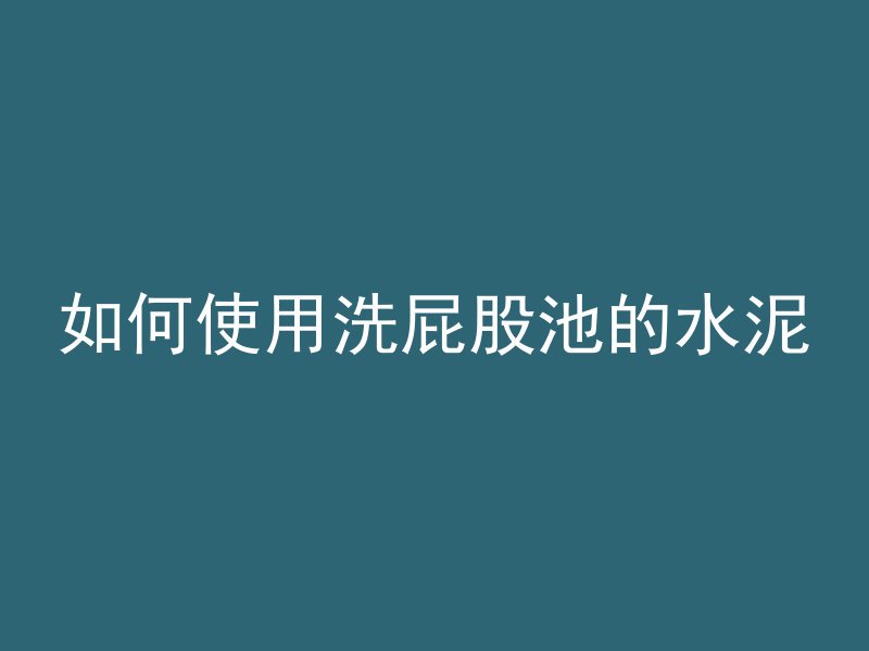 如何使用洗屁股池的水泥