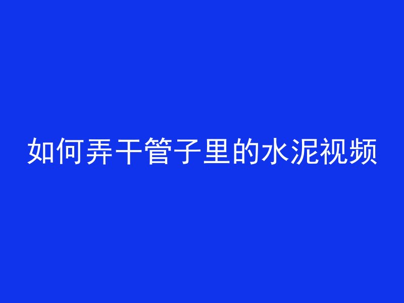 如何弄干管子里的水泥视频