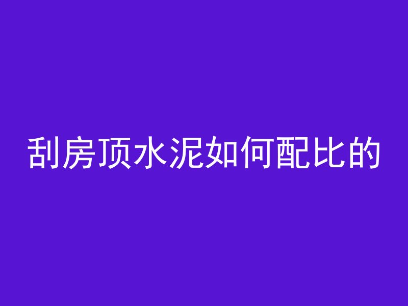 刮房顶水泥如何配比的