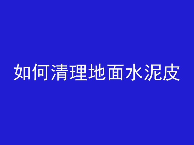 如何清理地面水泥皮