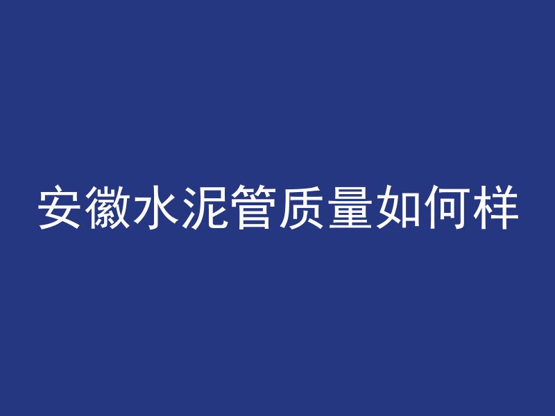 安徽水泥管质量如何样