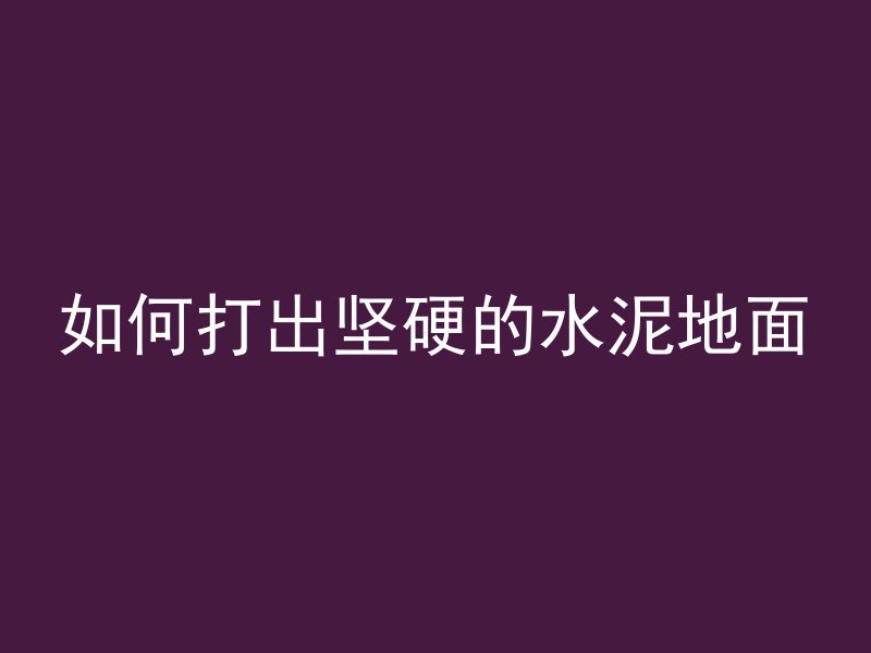 如何打出坚硬的水泥地面