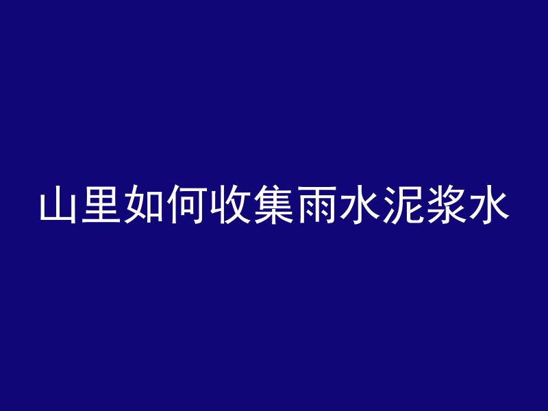 山里如何收集雨水泥浆水