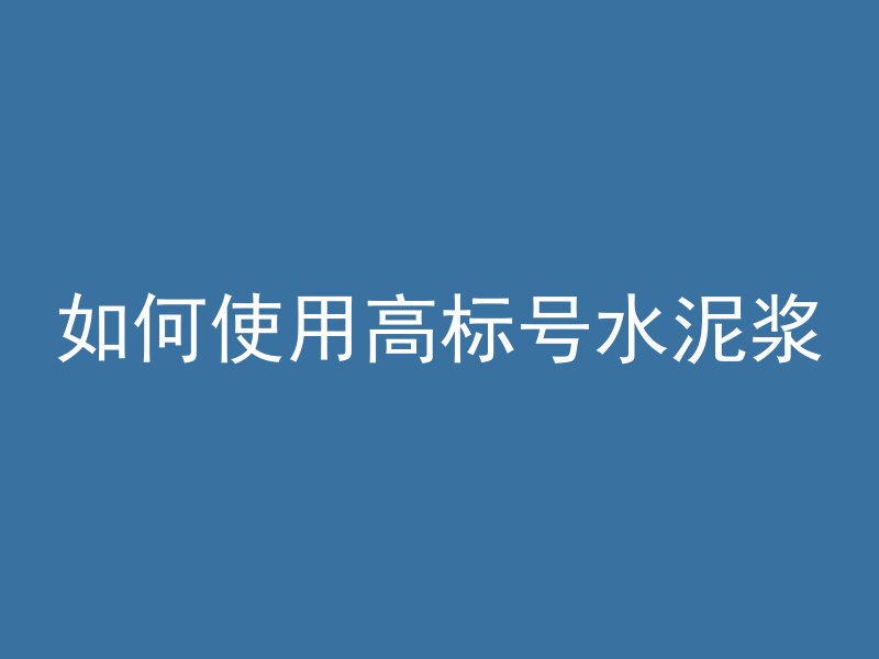 如何使用高标号水泥浆