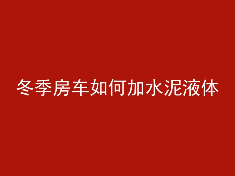 冬季房车如何加水泥液体