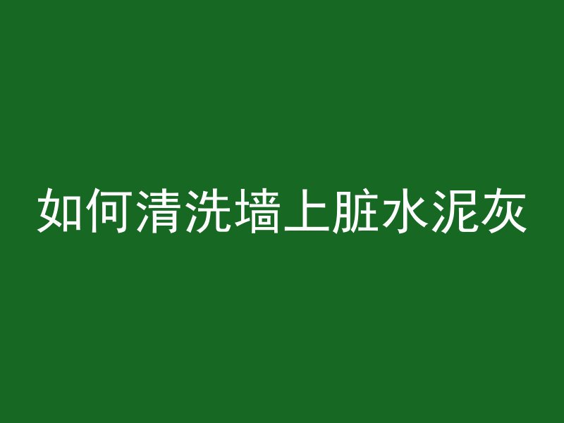 如何清洗墙上脏水泥灰