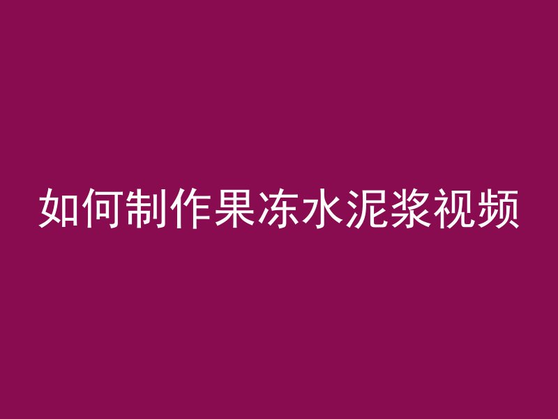 如何制作果冻水泥浆视频