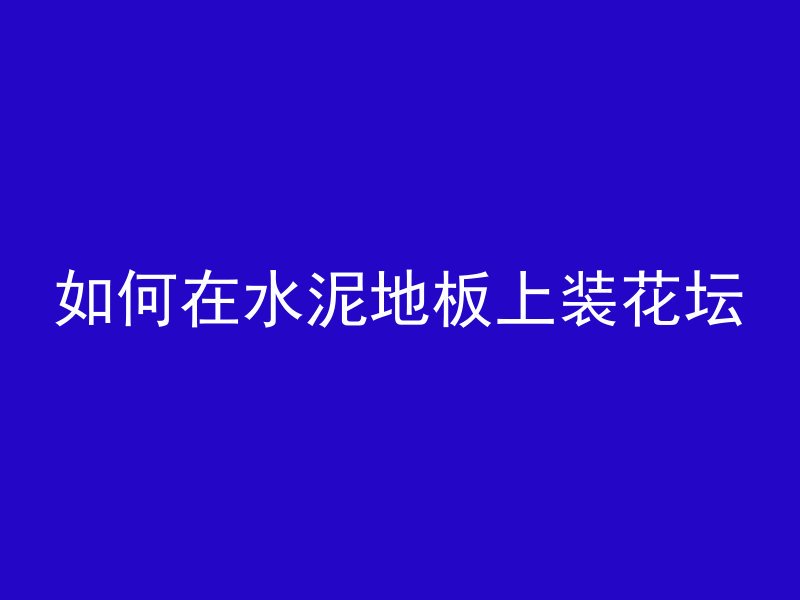 如何在水泥地板上装花坛