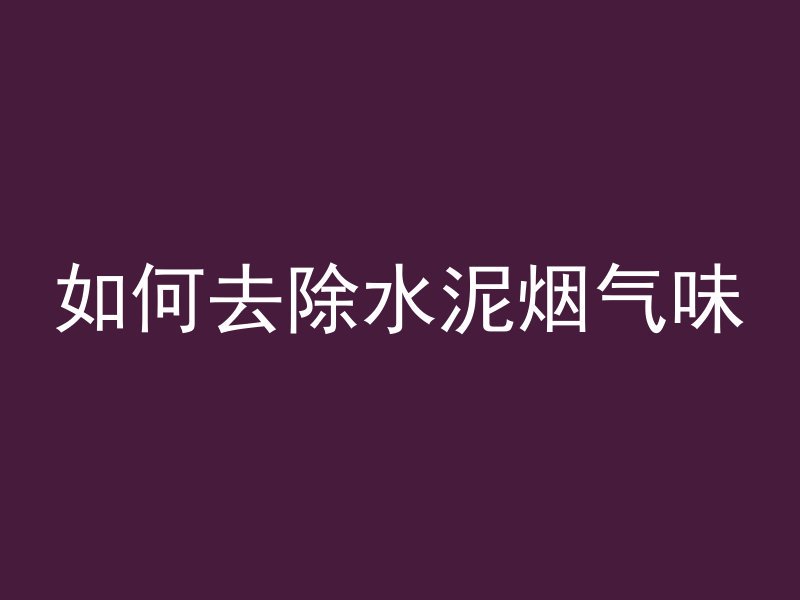 如何去除水泥烟气味