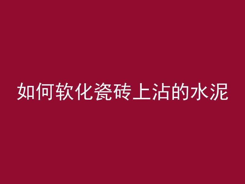 如何软化瓷砖上沾的水泥