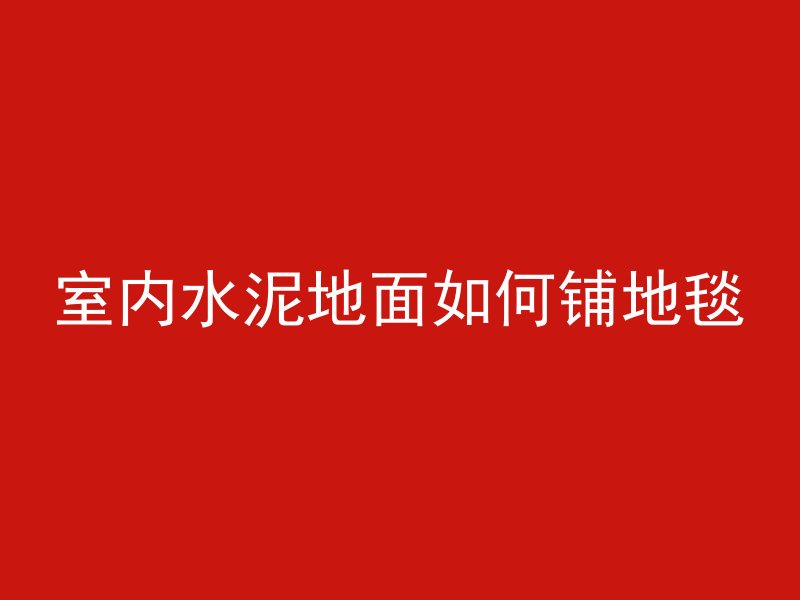 室内水泥地面如何铺地毯