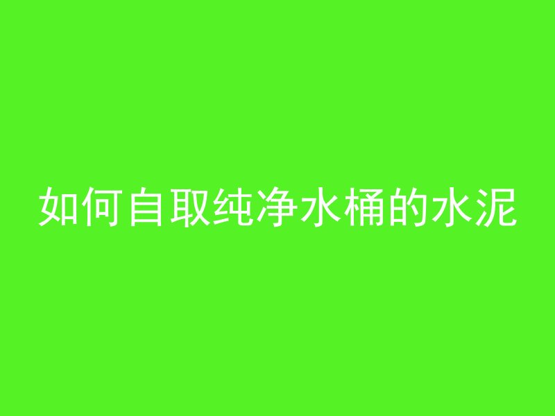 如何自取纯净水桶的水泥