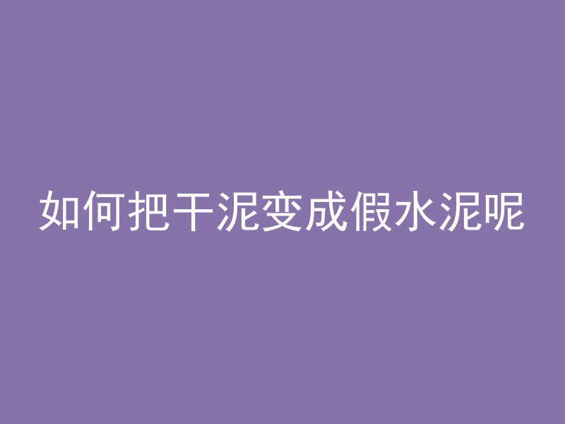 如何把干泥变成假水泥呢