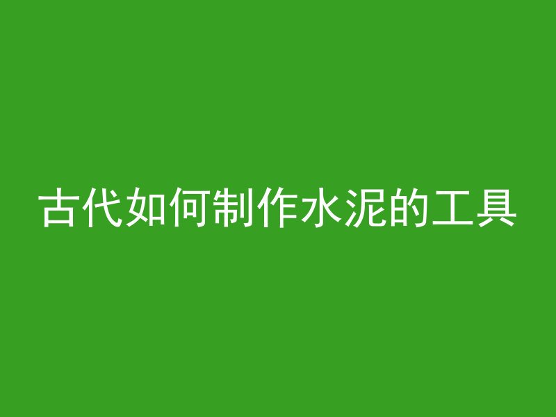 古代如何制作水泥的工具