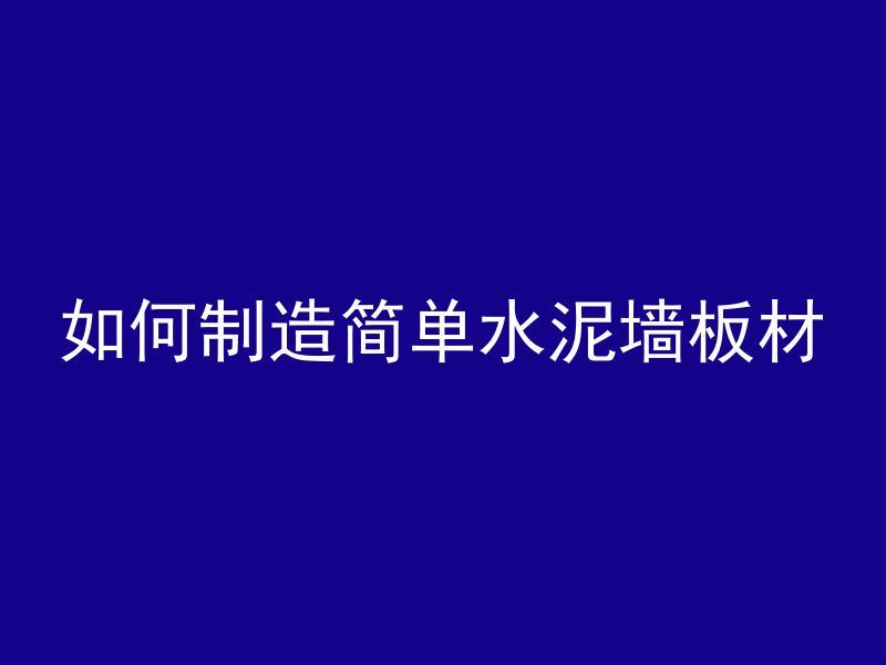 如何制造简单水泥墙板材