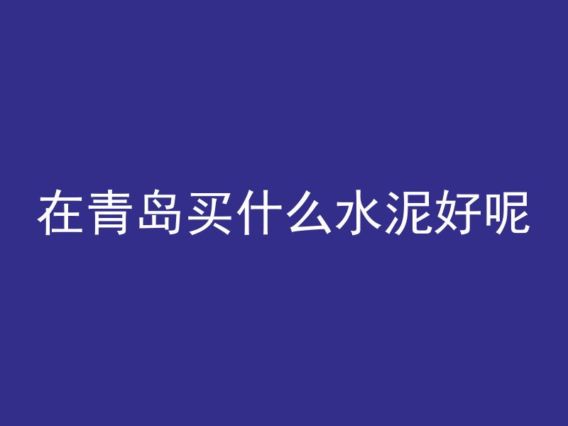 在青岛买什么水泥好呢