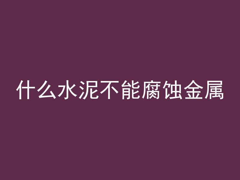 什么水泥不能腐蚀金属