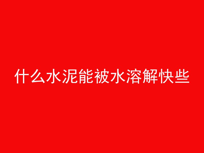 什么水泥能被水溶解快些