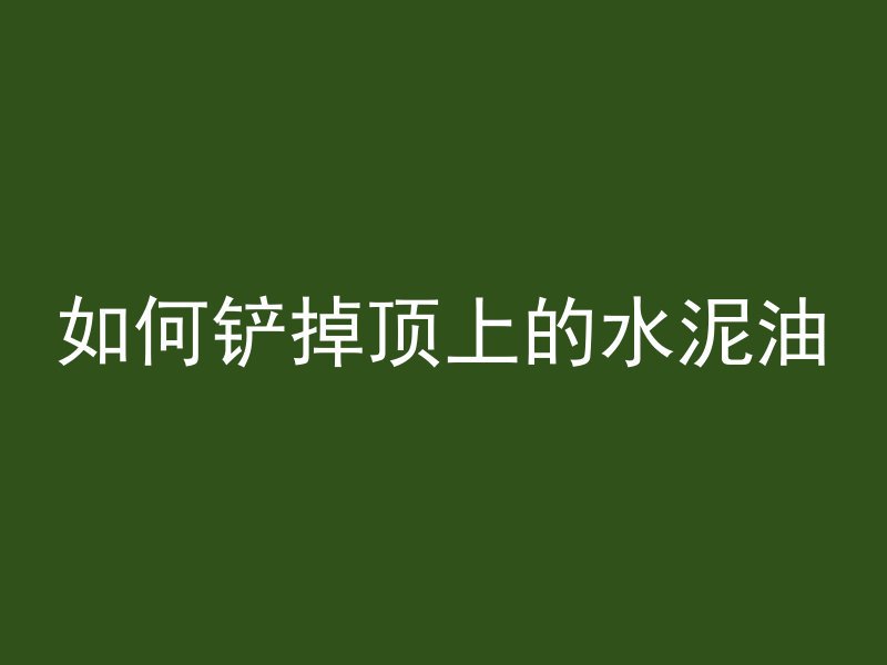 如何铲掉顶上的水泥油