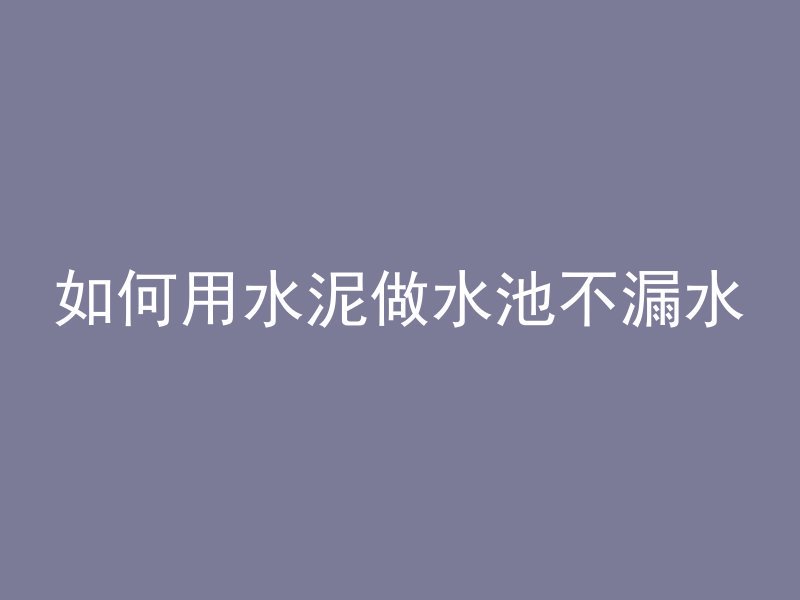 如何用水泥做水池不漏水