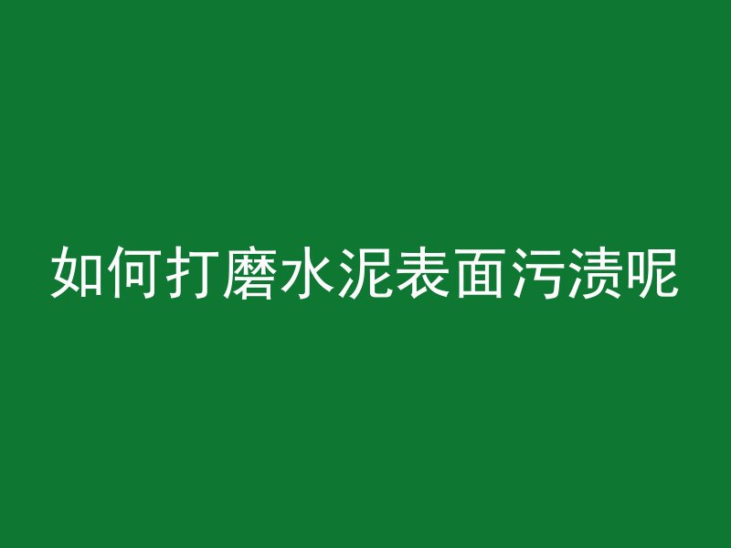 如何打磨水泥表面污渍呢