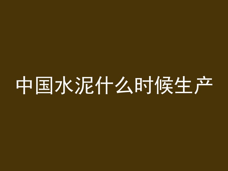 中国水泥什么时候生产