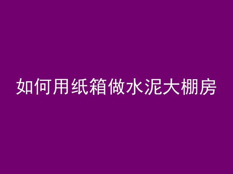 如何用纸箱做水泥大棚房