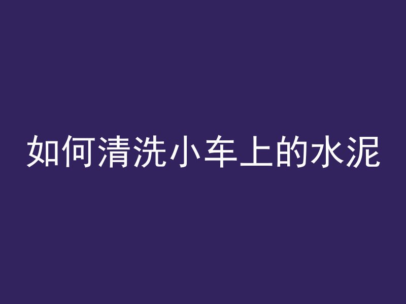 如何清洗小车上的水泥